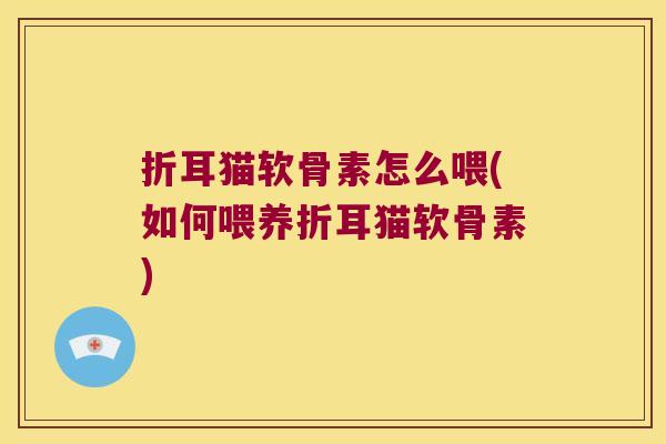 折耳猫软骨素怎么喂(如何喂养折耳猫软骨素)