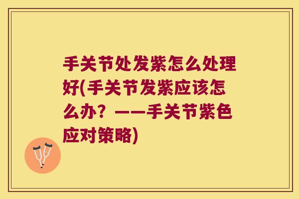 手关节处发紫怎么处理好(手关节发紫应该怎么办？——手关节紫色应对策略)