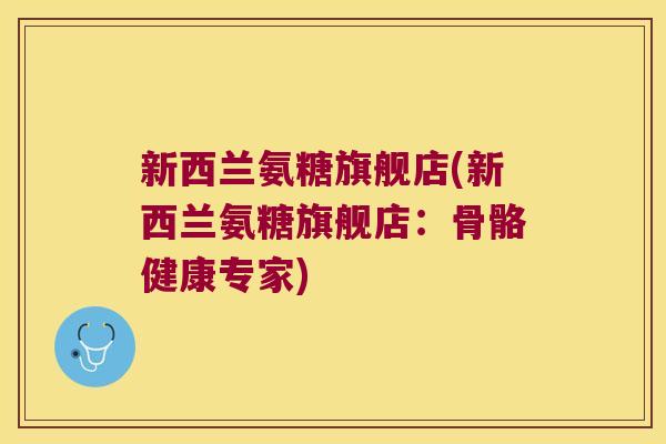 新西兰氨糖旗舰店(新西兰氨糖旗舰店:骨骼健康专家) 新西兰氨糖旗舰店(新西兰氨糖旗舰店:骨骼健康专家)