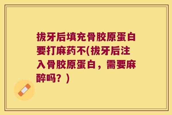 拔牙后填充骨胶原蛋白要打麻药不(拔牙后注入骨胶原蛋白,需要麻醉吗?) 拔牙后填充骨胶原蛋白要打麻药不(拔牙后注入骨胶原蛋白,需要麻醉吗?)