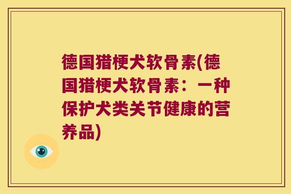 德国猎梗犬软骨素(德国猎梗犬软骨素:一种保护犬类关节健康的营养品) 德国猎梗犬软骨素(德国猎梗犬软骨素:一种保护犬类关节健康的营养品)