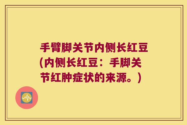 手臂脚关节内侧长红豆(内侧长红豆:手脚关节红肿症状的来源。) 手臂脚关节内侧长红豆(内侧长红豆:手脚关节红肿症状的来源。)