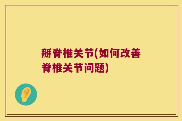 掰脊椎关节(如何改善脊椎关节问题) 掰脊椎关节(如何改善脊椎关节问题)