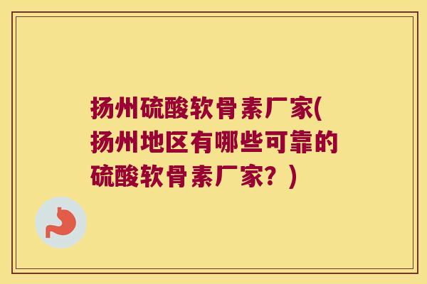 扬州硫酸软骨素厂家(扬州地区有哪些可靠的硫酸软骨素厂家?) 扬州硫酸软骨素厂家(扬州地区有哪些可靠的硫酸软骨素厂家?)