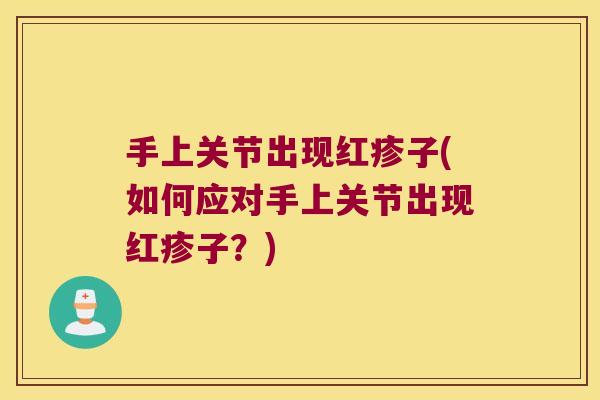 手上关节出现红疹子(如何应对手上关节出现红疹子?) 手上关节出现红疹子(如何应对手上关节出现红疹子?)