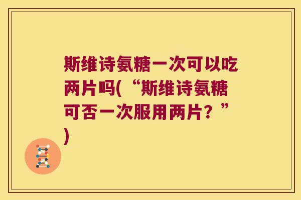 斯维诗氨糖一次可以吃两片吗(“斯维诗氨糖可否一次服用两片?”) 斯维诗氨糖一次可以吃两片吗(“斯维诗氨糖可否一次服用两片?”)