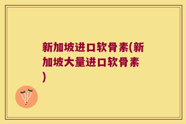 新加坡进口软骨素(新加坡大量进口软骨素 ) 新加坡进口软骨素(新加坡大量进口软骨素 )