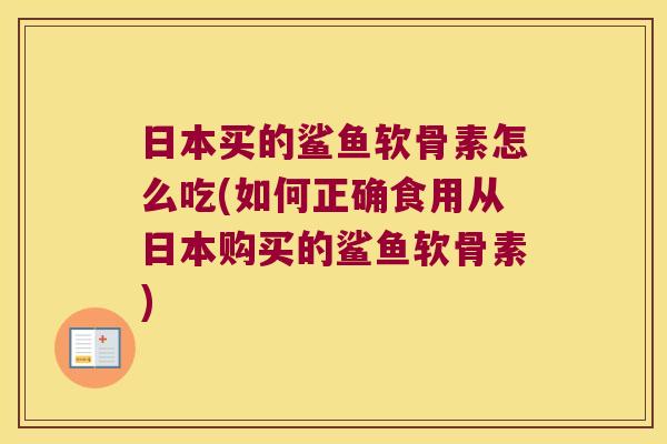 日本买的鲨鱼软骨素怎么吃(如何正确食用从日本购买的鲨鱼软骨素)