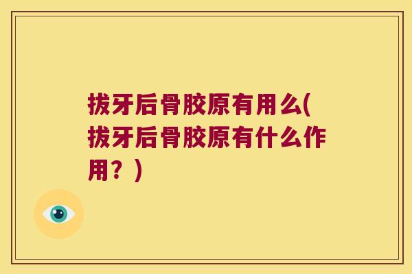 拔牙后骨胶原有用么(拔牙后骨胶原有什么作用?) 拔牙后骨胶原有用么(拔牙后骨胶原有什么作用?)