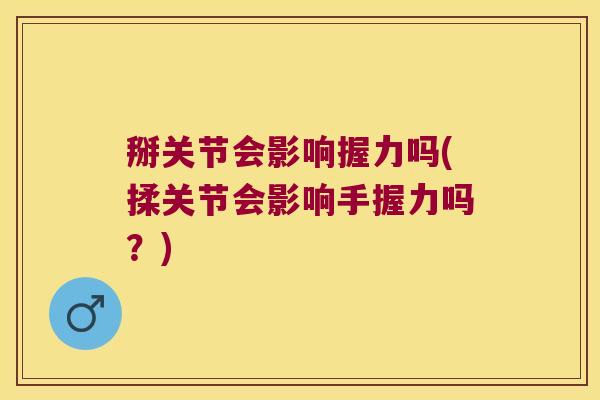 掰关节会影响握力吗(揉关节会影响手握力吗?) 掰关节会影响握力吗(揉关节会影响手握力吗?)