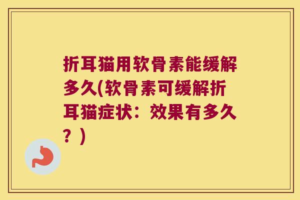 折耳猫用软骨素能缓解多久(软骨素可缓解折耳猫症状：效果有多久？)