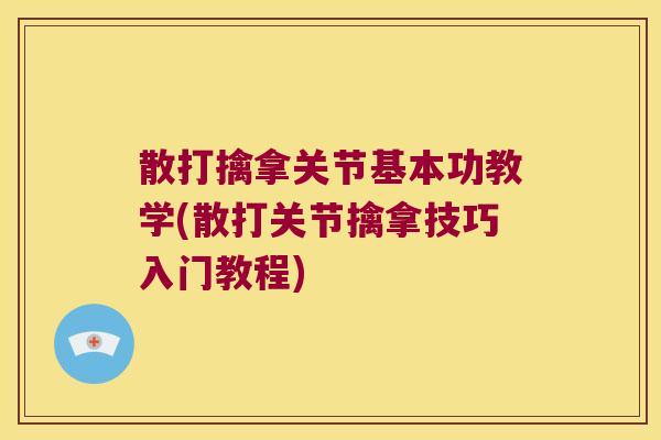 散打擒拿关节基本功教学(散打关节擒拿技巧入门教程)