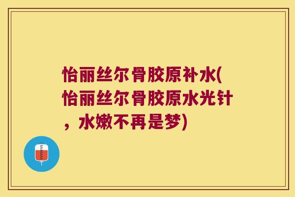 怡丽丝尔骨胶原补水(怡丽丝尔骨胶原水光针,水嫩不再是梦) 怡丽丝尔骨胶原补水(怡丽丝尔骨胶原水光针,水嫩不再是梦)