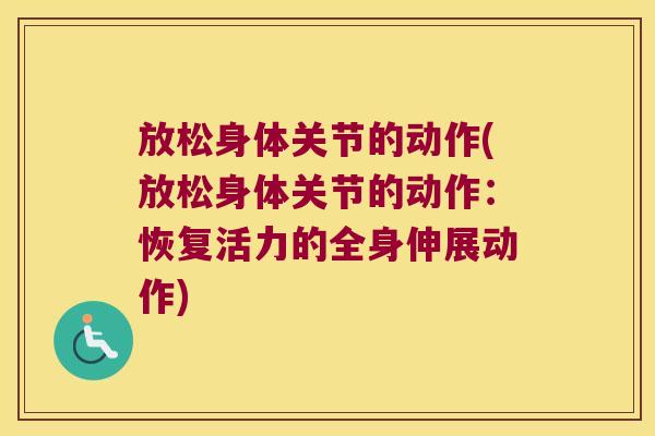 放松身体关节的动作(放松身体关节的动作：恢复活力的全身伸展动作)
