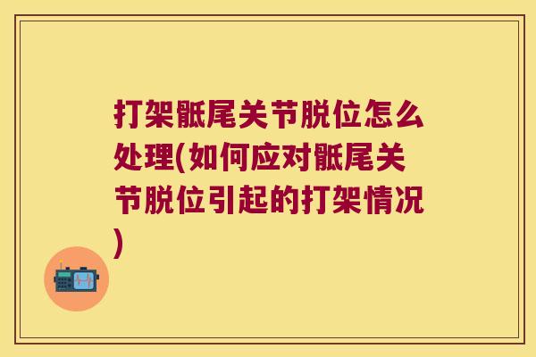 打架骶尾关节脱位怎么处理(如何应对骶尾关节脱位引起的打架情况)