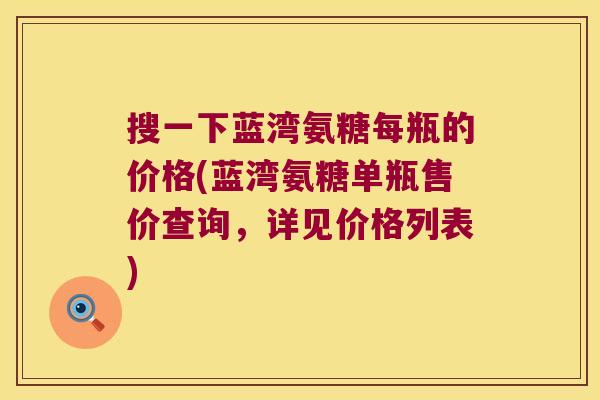 搜一下蓝湾氨糖每瓶的价格(蓝湾氨糖单瓶售价查询,详见价格列表) 搜一下蓝湾氨糖每瓶的价格(蓝湾氨糖单瓶售价查询,详见价格列表)