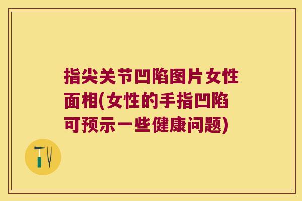 指尖关节凹陷图片女性面相(女性的手指凹陷可预示一些健康问题)