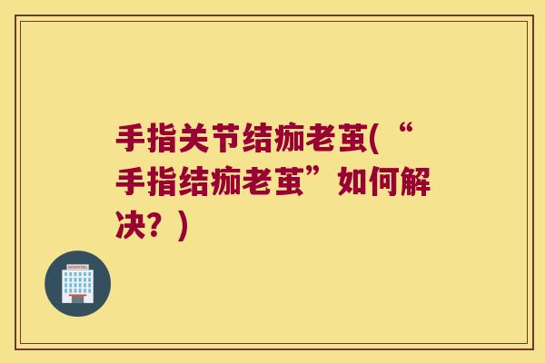 手指关节结痂老茧(“手指结痂老茧”如何解决？)