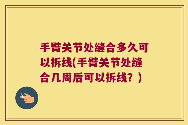 手臂关节处缝合多久可以拆线(手臂关节处缝合几周后可以拆线?) 手臂关节处缝合多久可以拆线(手臂关节处缝合几周后可以拆线?)