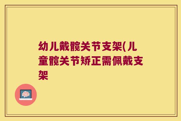 幼儿戴髋关节支架(儿童髋关节矫正需佩戴支架 幼儿戴髋关节支架(儿童髋关节矫正需佩戴支架