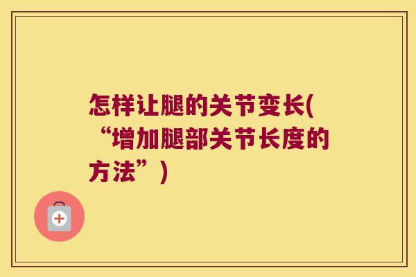 怎样让腿的关节变长(“增加腿部关节长度的方法”)