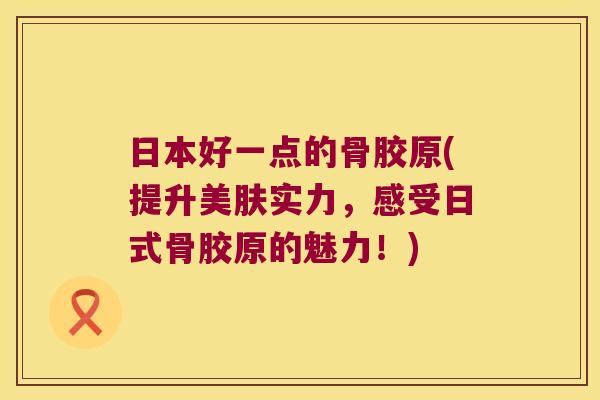 日本好一点的骨胶原(提升美肤实力,感受日式骨胶原的魅力!) 日本好一点的骨胶原(提升美肤实力,感受日式骨胶原的魅力!)