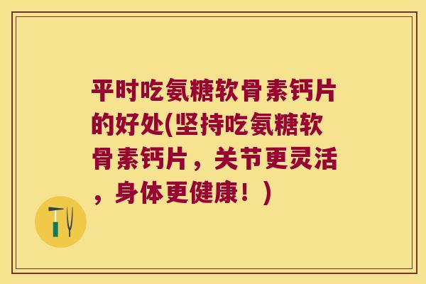 平时吃氨糖软骨素钙片的好处(坚持吃氨糖软骨素钙片,关节更灵活,身体更健康!) 平时吃氨糖软骨素钙片的好处(坚持吃氨糖软骨素钙片,关节更灵活,身体更健康!)