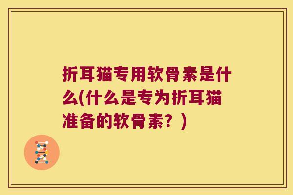 折耳猫专用软骨素是什么(什么是专为折耳猫准备的软骨素?) 折耳猫专用软骨素是什么(什么是专为折耳猫准备的软骨素?)