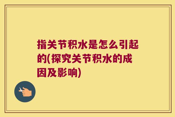 指关节积水是怎么引起的(探究关节积水的成因及影响) 指关节积水是怎么引起的(探究关节积水的成因及影响)