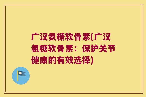 广汉氨糖软骨素(广汉氨糖软骨素:保护关节健康的有效选择) 广汉氨糖软骨素(广汉氨糖软骨素:保护关节健康的有效选择)