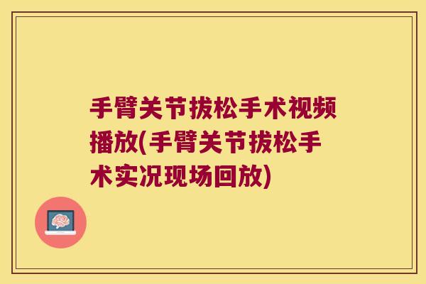 手臂关节拔松手术视频播放(手臂关节拔松手术实况现场回放)
