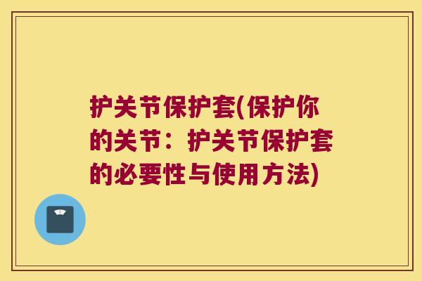 护关节保护套(保护你的关节:护关节保护套的必要性与使用方法) 护关节保护套(保护你的关节:护关节保护套的必要性与使用方法)