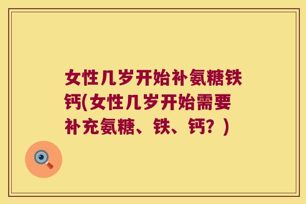 女性几岁开始补氨糖铁钙(女性几岁开始需要补充氨糖、铁、钙？)