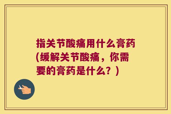 指关节酸痛用什么膏药(缓解关节酸痛,你需要的膏药是什么?) 指关节酸痛用什么膏药(缓解关节酸痛,你需要的膏药是什么?)