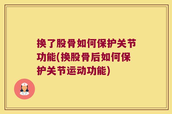 换了股骨如何保护关节功能(换股骨后如何保护关节运动功能)