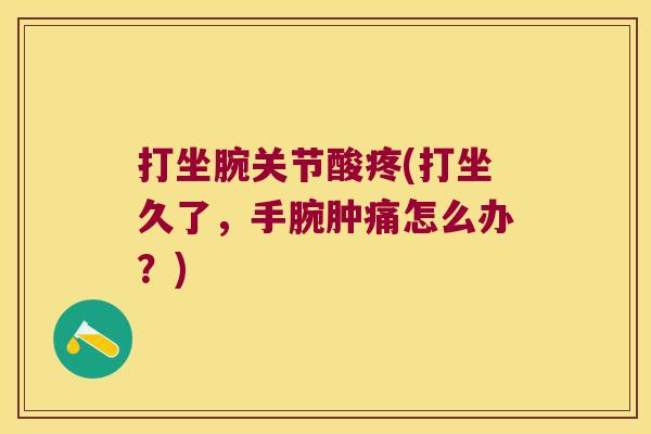 打坐腕关节酸疼(打坐久了,手腕肿痛怎么办?) 打坐腕关节酸疼(打坐久了,手腕肿痛怎么办?)