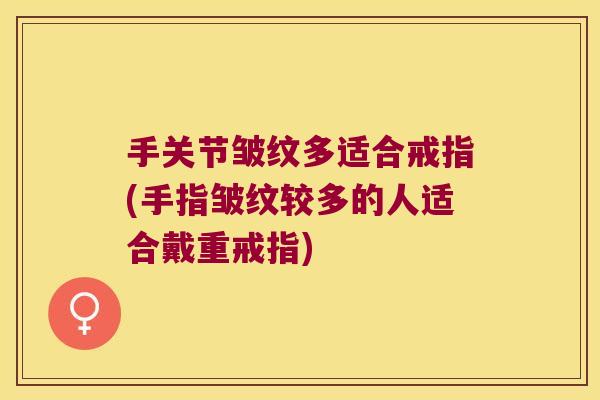 手关节皱纹多适合戒指(手指皱纹较多的人适合戴重戒指) 手关节皱纹多适合戒指(手指皱纹较多的人适合戴重戒指)
