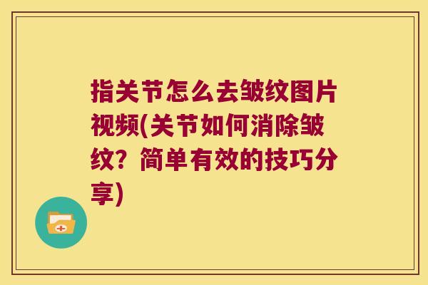 指关节怎么去皱纹图片视频(关节如何消除皱纹?简单有效的技巧分享) 指关节怎么去皱纹图片视频(关节如何消除皱纹?简单有效的技巧分享)