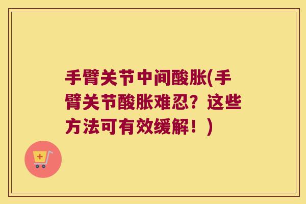 手臂关节中间酸胀(手臂关节酸胀难忍?这些方法可有效缓解!) 手臂关节中间酸胀(手臂关节酸胀难忍?这些方法可有效缓解!)