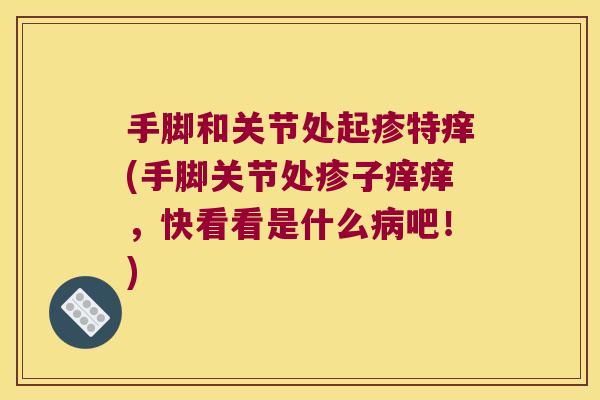 手脚和关节处起疹特痒(手脚关节处疹子痒痒，快看看是什么吧！)