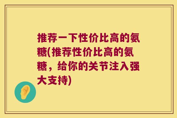 推荐一下性价比高的氨糖(推荐性价比高的氨糖，给你的关节注入强大支持)