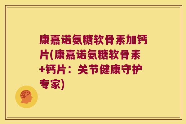 康嘉诺氨糖软骨素加钙片(康嘉诺氨糖软骨素+钙片：关节健康守护专家)