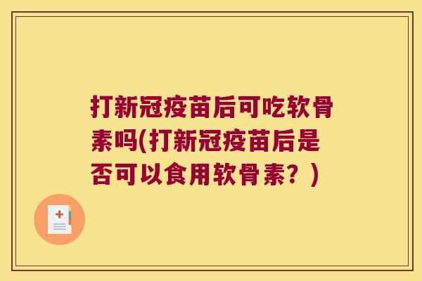 打新冠疫苗后可吃软骨素吗(打新冠疫苗后是否可以食用软骨素?) 打新冠疫苗后可吃软骨素吗(打新冠疫苗后是否可以食用软骨素?)