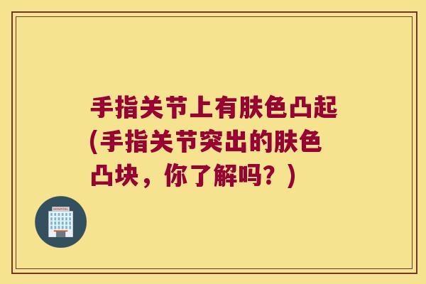 手指关节上有肤色凸起(手指关节突出的肤色凸块,你了解吗?) 手指关节上有肤色凸起(手指关节突出的肤色凸块,你了解吗?)