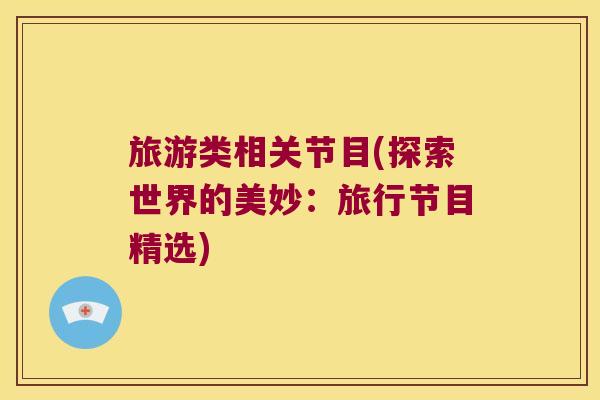 旅游类相关节目(探索世界的美妙：旅行节目精选)