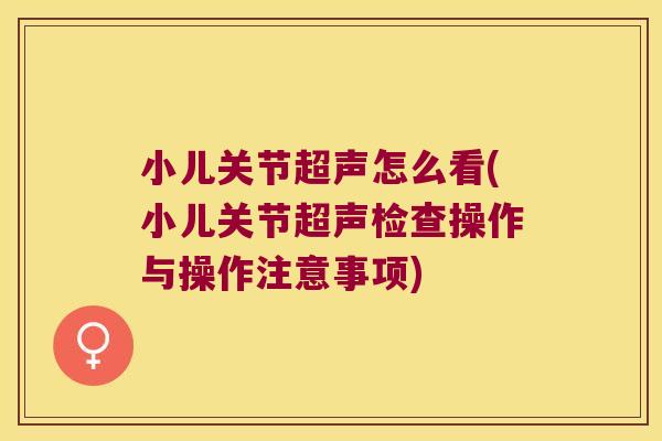 小儿关节超声怎么看(小儿关节超声检查操作与操作注意事项)