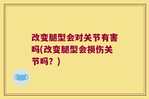 改变腿型会对关节有害吗(改变腿型会损伤关节吗?) 改变腿型会对关节有害吗(改变腿型会损伤关节吗?)