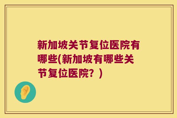 新加坡关节复位医院有哪些(新加坡有哪些关节复位医院?) 新加坡关节复位医院有哪些(新加坡有哪些关节复位医院?)