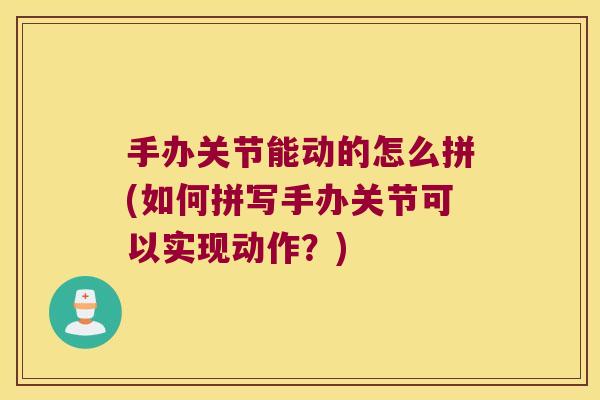 手办关节能动的怎么拼(如何拼写手办关节可以实现动作？)