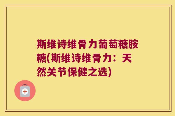 斯维诗维骨力葡萄糖胺糖(斯维诗维骨力：天然关节保健之选)